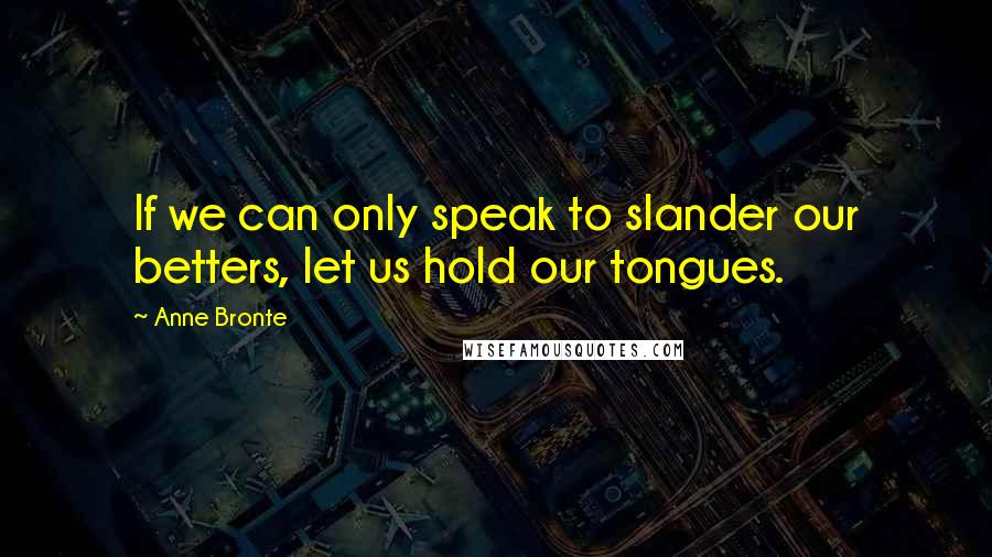 Anne Bronte quotes: If we can only speak to slander our betters, let us hold our tongues.