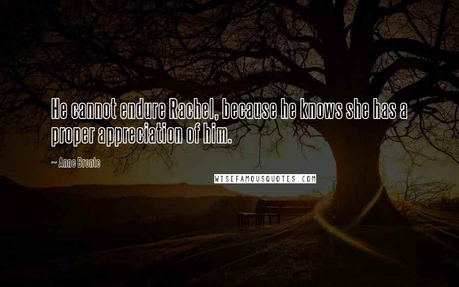 Anne Bronte quotes: He cannot endure Rachel, because he knows she has a proper appreciation of him.