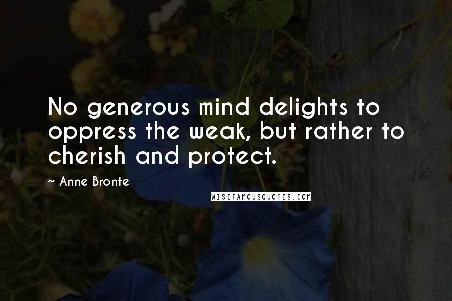 Anne Bronte quotes: No generous mind delights to oppress the weak, but rather to cherish and protect.