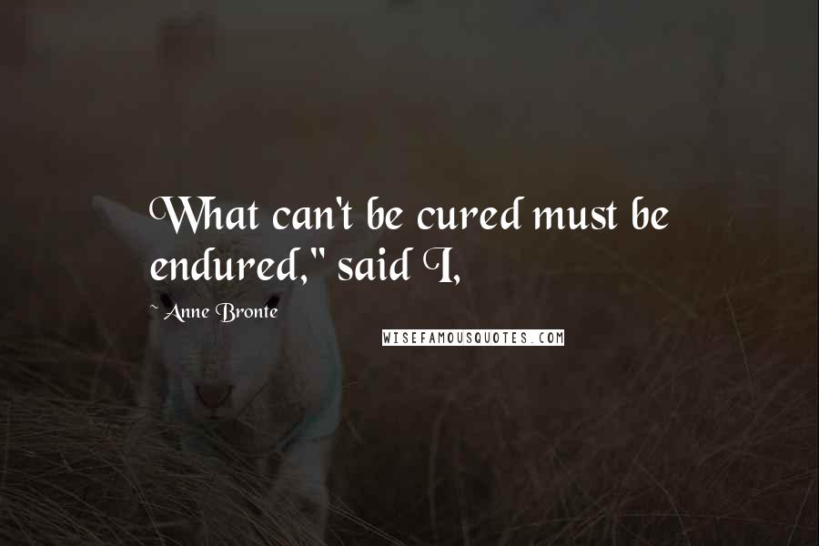 Anne Bronte quotes: What can't be cured must be endured," said I,