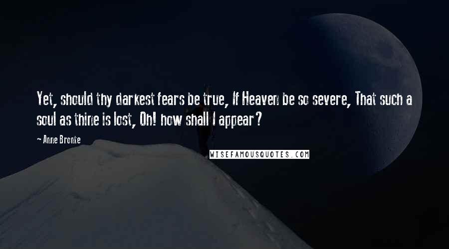 Anne Bronte quotes: Yet, should thy darkest fears be true, If Heaven be so severe, That such a soul as thine is lost, Oh! how shall I appear? Anne Bronte quotes: Yet, should thy darkest fears be true, If Heaven be so severe, That such a soul as thine is lost, Oh! how shall I appear?