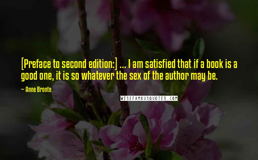 Anne Bronte quotes: [Preface to second edition:] ... I am satisfied that if a book is a good one, it is so whatever the sex of the author may be.