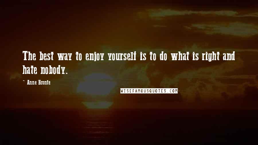 Anne Bronte quotes: The best way to enjoy yourself is to do what is right and hate nobody.