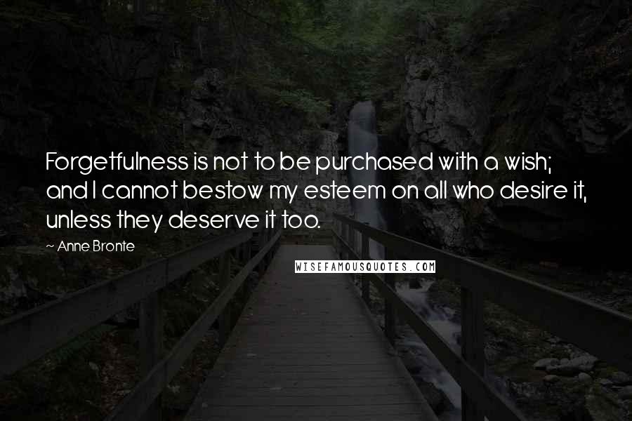 Anne Bronte quotes: Forgetfulness is not to be purchased with a wish; and I cannot bestow my esteem on all who desire it, unless they deserve it too. Anne Bronte quotes: Forgetfulness is not to be purchased with a wish; and I cannot bestow my esteem on all who desire it, unless they deserve it too.