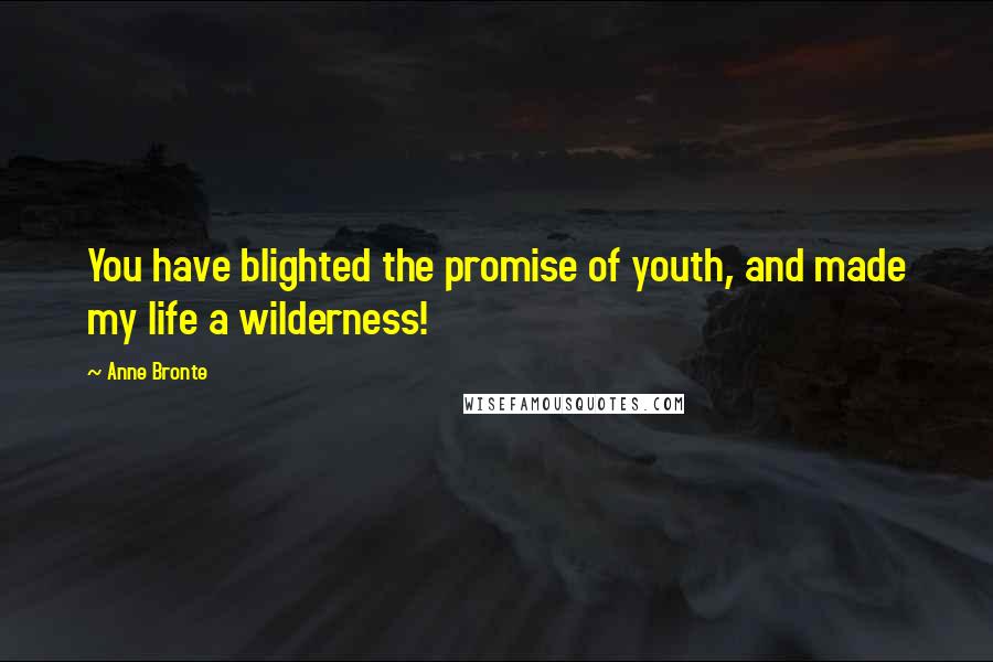 Anne Bronte quotes: You have blighted the promise of youth, and made my life a wilderness!