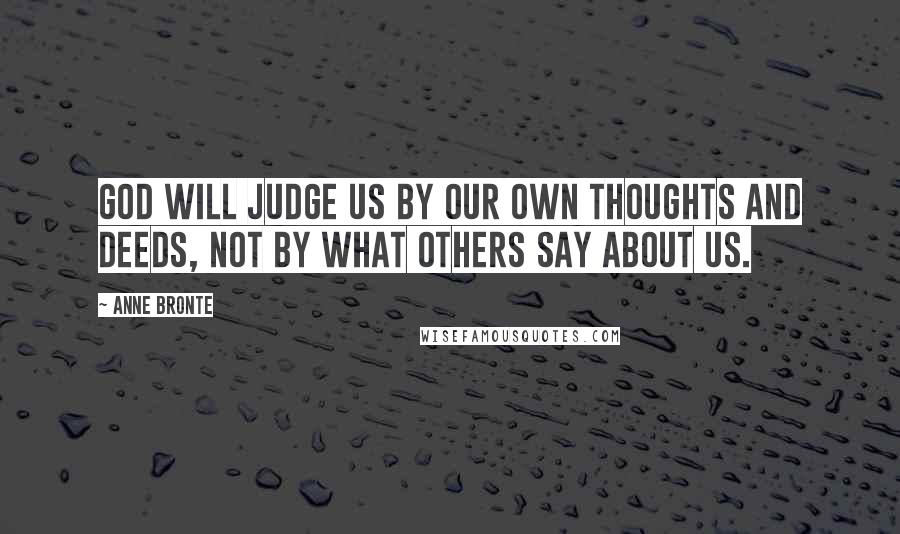 Anne Bronte quotes: God will judge us by our own thoughts and deeds, not by what others say about us.