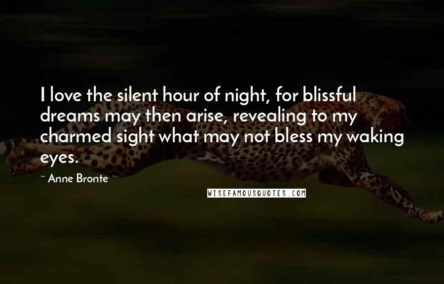 Anne Bronte quotes: I love the silent hour of night, for blissful dreams may then arise, revealing to my charmed sight what may not bless my waking eyes.