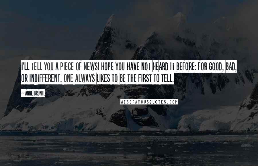 Anne Bronte quotes: I'll tell you a piece of newsI hope you have not heard it before: for good, bad, or indifferent, one always likes to be the first to tell.