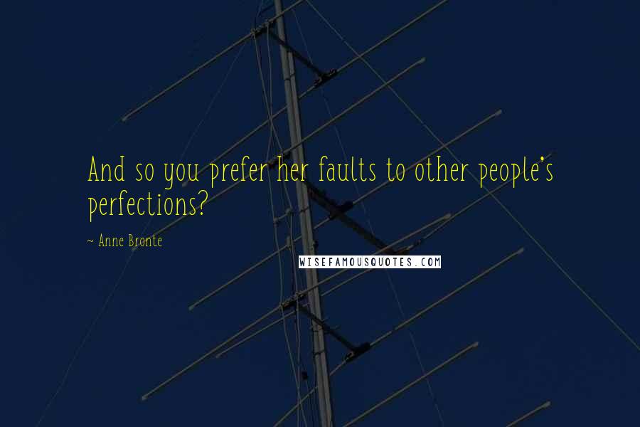 Anne Bronte quotes: And so you prefer her faults to other people's perfections?