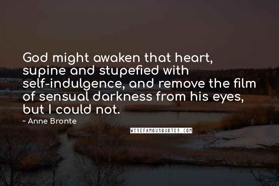 Anne Bronte quotes: God might awaken that heart, supine and stupefied with self-indulgence, and remove the film of sensual darkness from his eyes, but I could not. Anne Bronte quotes: God might awaken that heart, supine and stupefied with self-indulgence, and remove the film of sensual darkness from his eyes, but I could not.