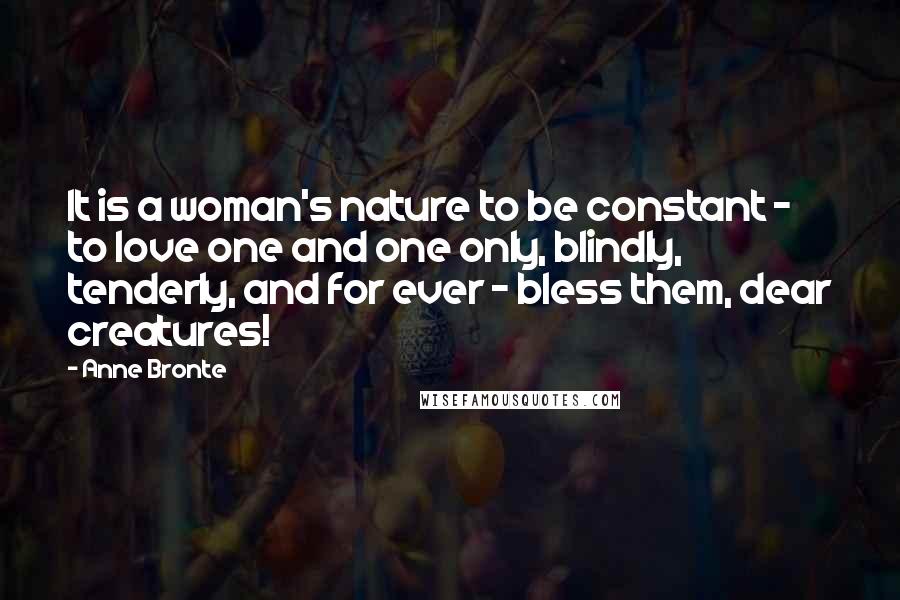 Anne Bronte quotes: It is a woman's nature to be constant - to love one and one only, blindly, tenderly, and for ever - bless them, dear creatures! Anne Bronte quotes: It is a woman's nature to be constant - to love one and one only, blindly, tenderly, and for ever - bless them, dear creatures!