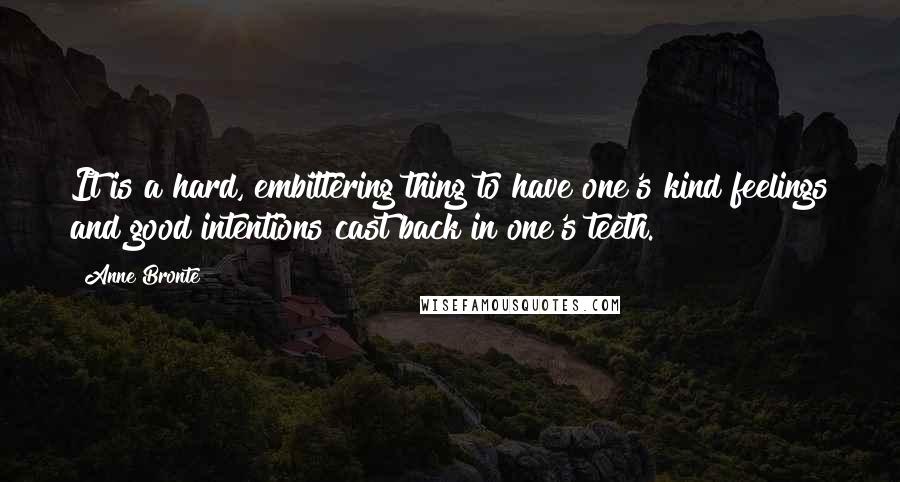 Anne Bronte quotes: It is a hard, embittering thing to have one's kind feelings and good intentions cast back in one's teeth.