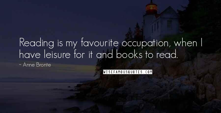 Anne Bronte quotes: Reading is my favourite occupation, when I have leisure for it and books to read.