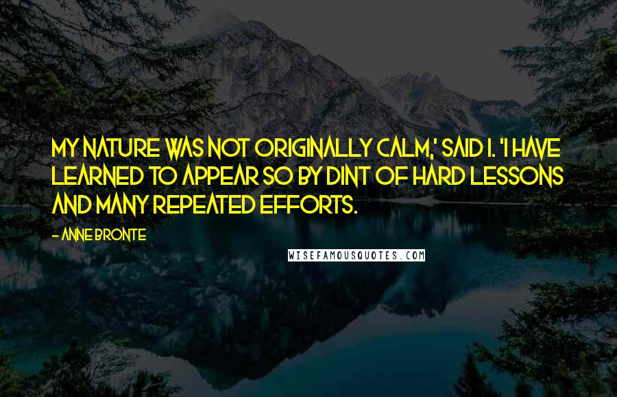 Anne Bronte quotes: My nature was not originally calm,' said I. 'I have learned to appear so by dint of hard lessons and many repeated efforts.