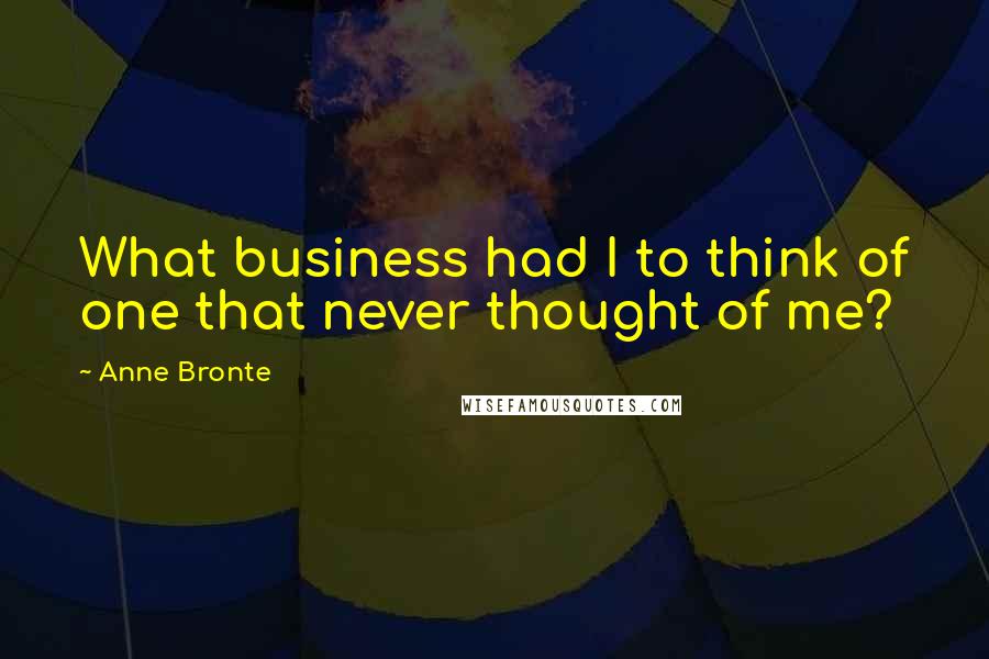 Anne Bronte quotes: What business had I to think of one that never thought of me?