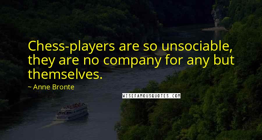 Anne Bronte quotes: Chess-players are so unsociable, they are no company for any but themselves.