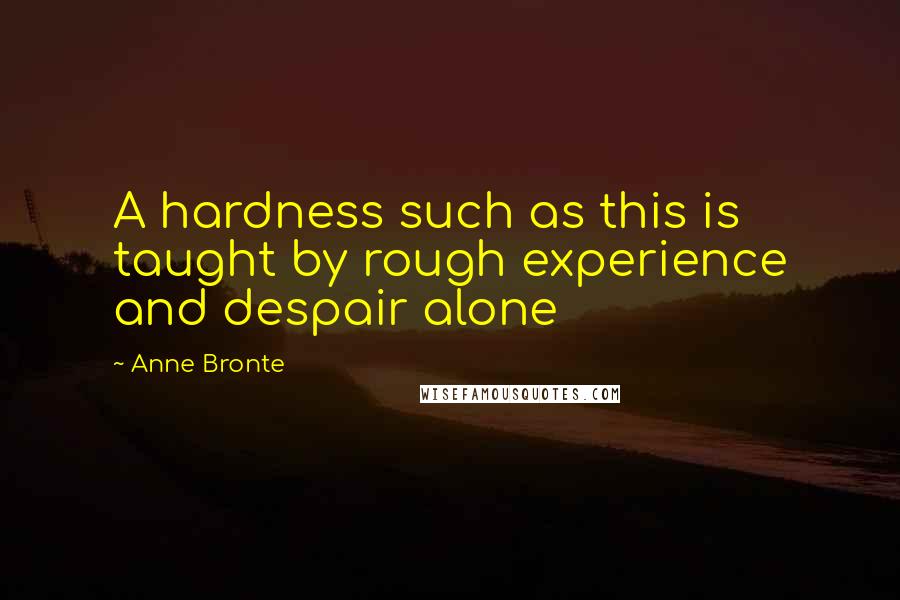 Anne Bronte quotes: A hardness such as this is taught by rough experience and despair alone