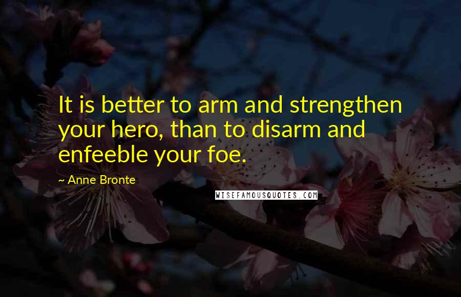 Anne Bronte quotes: It is better to arm and strengthen your hero, than to disarm and enfeeble your foe.