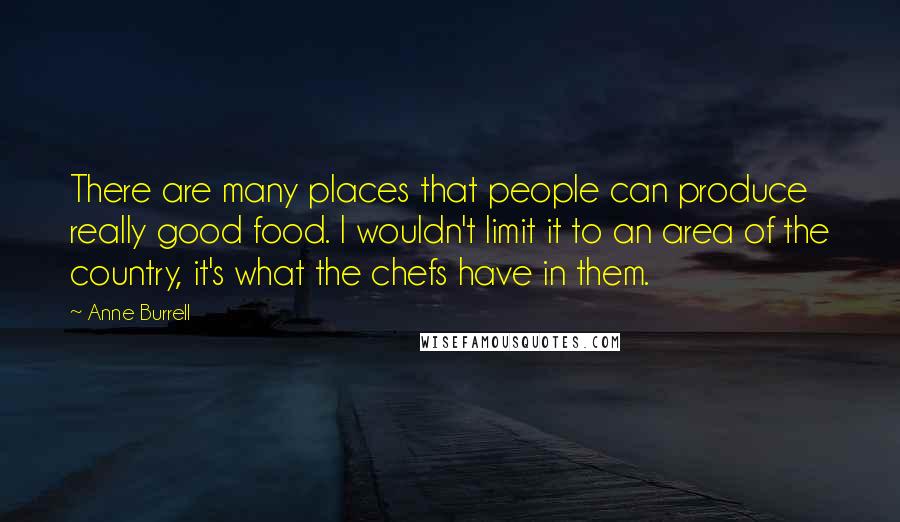 Anne Burrell quotes: There are many places that people can produce really good food. I wouldn't limit it to an area of the country, it's what the chefs have in them.