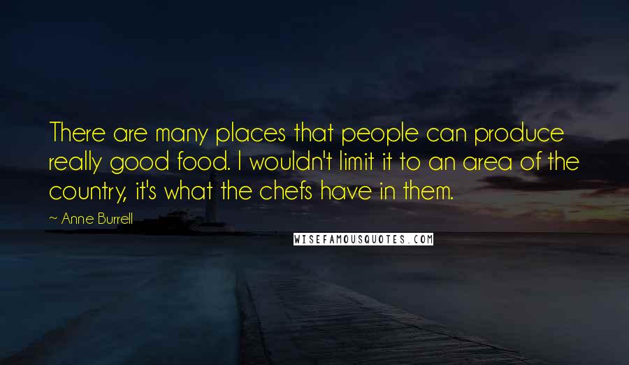 Anne Burrell quotes: There are many places that people can produce really good food. I wouldn't limit it to an area of the country, it's what the chefs have in them. Anne Burrell quotes: There are many places that people can produce really good food. I wouldn't limit it to an area of the country, it's what the chefs have in them.