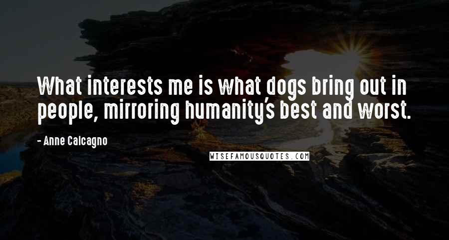 Anne Calcagno quotes: What interests me is what dogs bring out in people, mirroring humanity's best and worst.