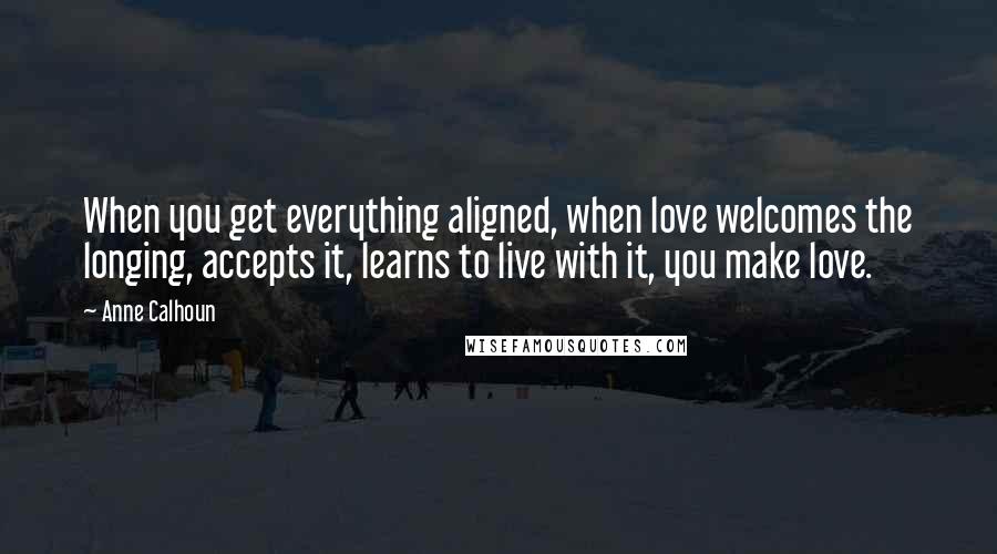 Anne Calhoun quotes: When you get everything aligned, when love welcomes the longing, accepts it, learns to live with it, you make love.