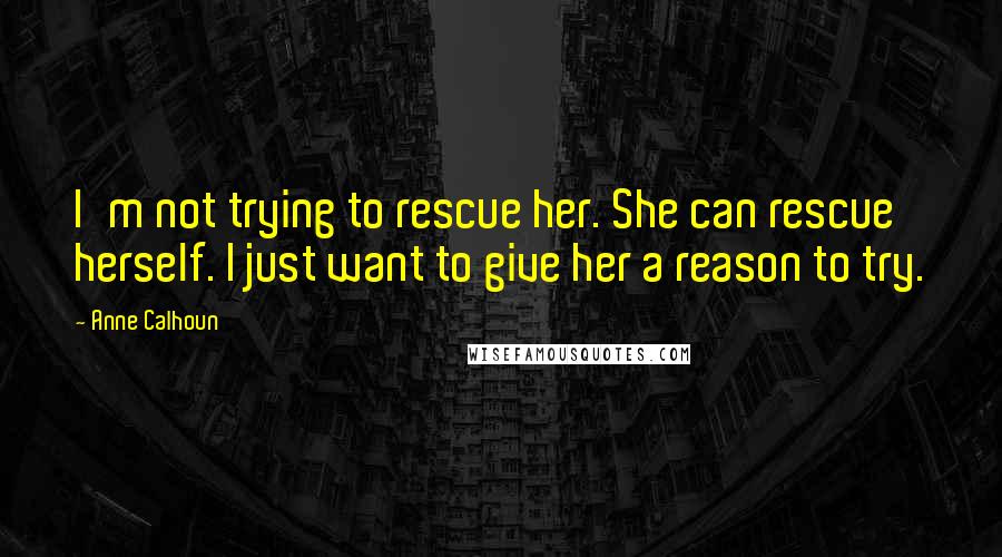 Anne Calhoun quotes: I'm not trying to rescue her. She can rescue herself. I just want to give her a reason to try.