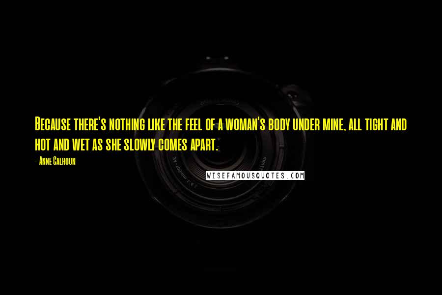 Anne Calhoun quotes: Because there's nothing like the feel of a woman's body under mine, all tight and hot and wet as she slowly comes apart.