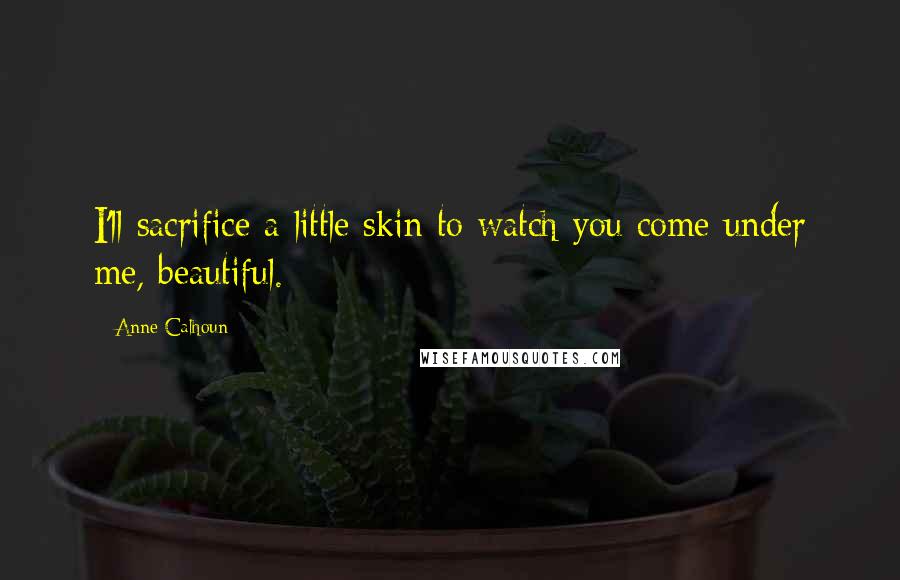 Anne Calhoun quotes: I'll sacrifice a little skin to watch you come under me, beautiful.