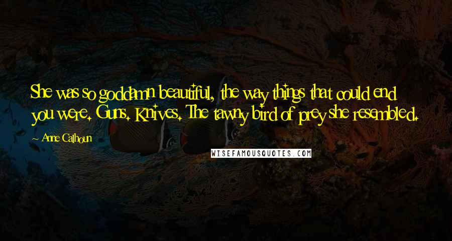 Anne Calhoun quotes: She was so goddamn beautiful, the way things that could end you were. Guns. Knives. The tawny bird of prey she resembled.