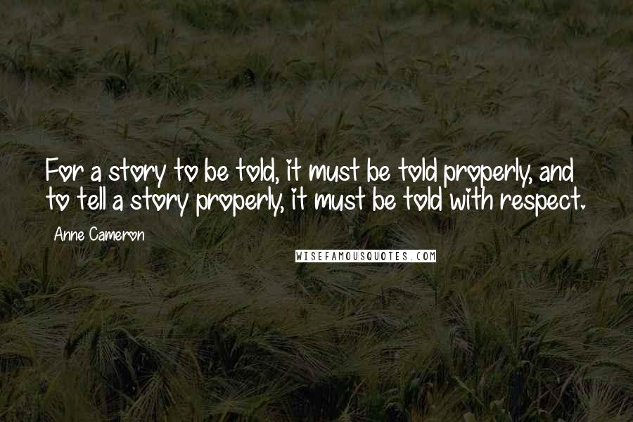 Anne Cameron quotes: For a story to be told, it must be told properly, and to tell a story properly, it must be told with respect. Anne Cameron quotes: For a story to be told, it must be told properly, and to tell a story properly, it must be told with respect.