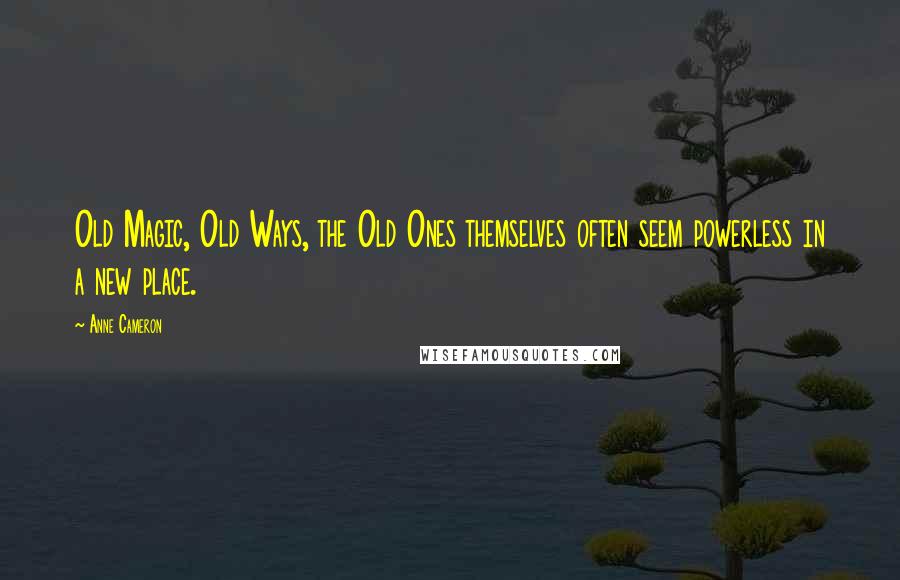 Anne Cameron quotes: Old Magic, Old Ways, the Old Ones themselves often seem powerless in a new place.