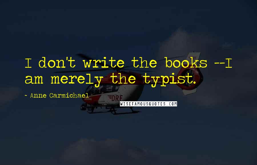Anne Carmichael quotes: I don't write the books --I am merely the typist.