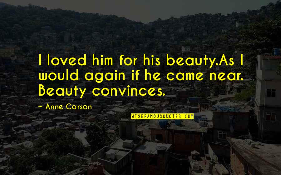 Anne Carson Quotes By Anne Carson: I loved him for his beauty.As I would
