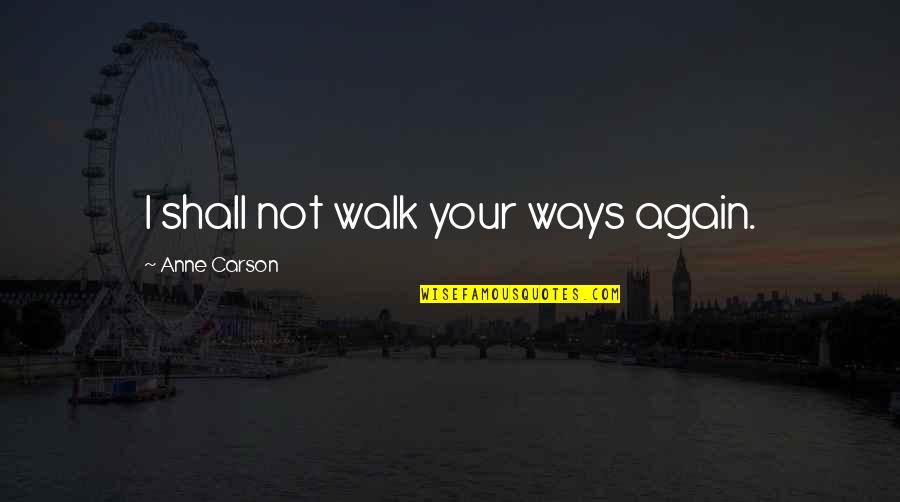 Anne Carson Quotes By Anne Carson: I shall not walk your ways again.