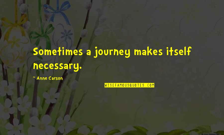 Anne Carson Quotes By Anne Carson: Sometimes a journey makes itself necessary.