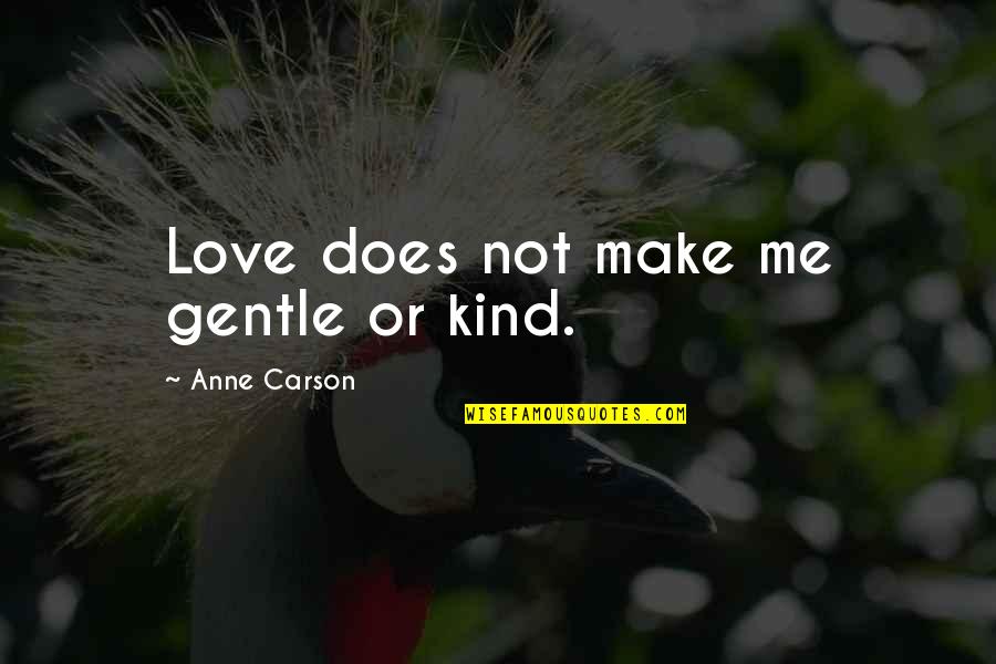 Anne Carson Quotes By Anne Carson: Love does not make me gentle or kind.