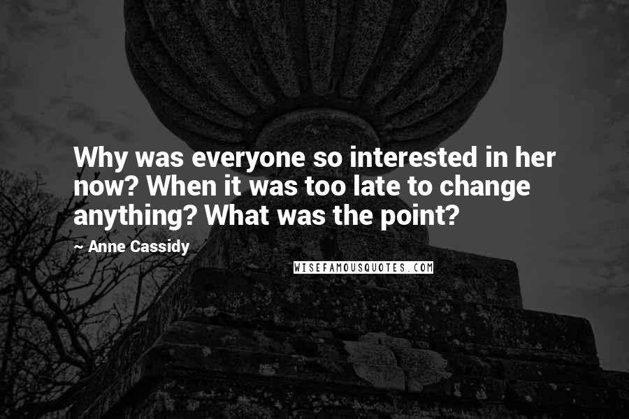 Anne Cassidy quotes: Why was everyone so interested in her now? When it was too late to change anything? What was the point? Anne Cassidy quotes: Why was everyone so interested in her now? When it was too late to change anything? What was the point?