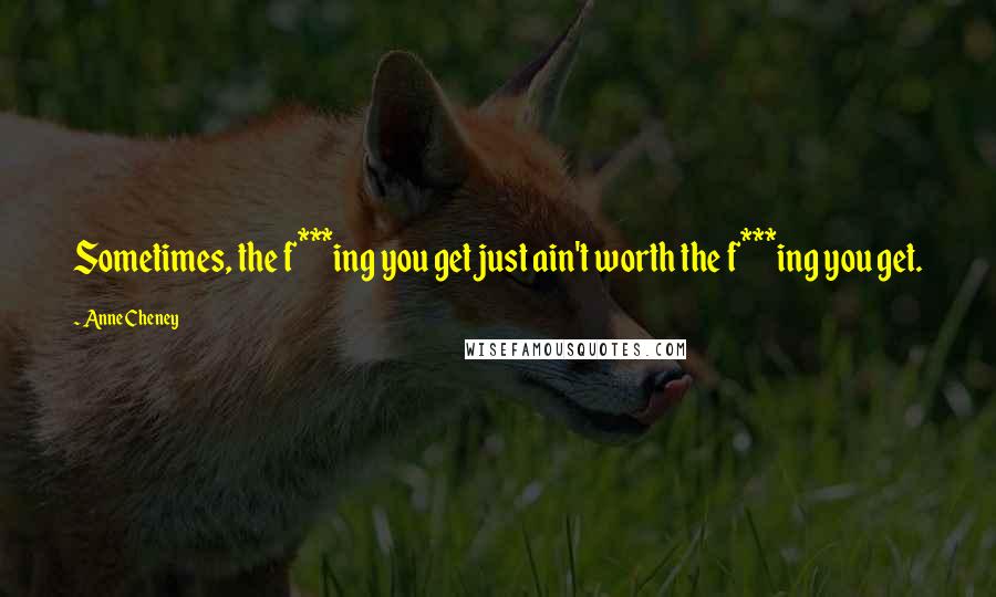 Anne Cheney quotes: Sometimes, the f***ing you get just ain't worth the f***ing you get.