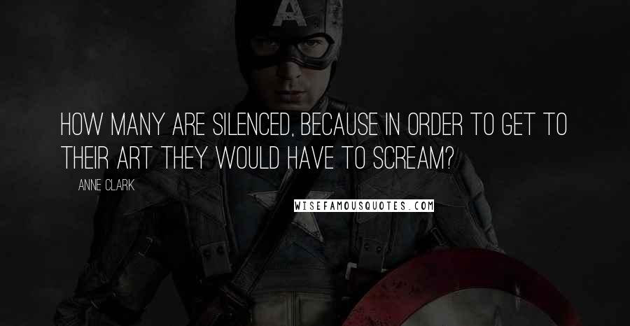 Anne Clark quotes: How many are silenced, because in order to get to their art they would have to scream?