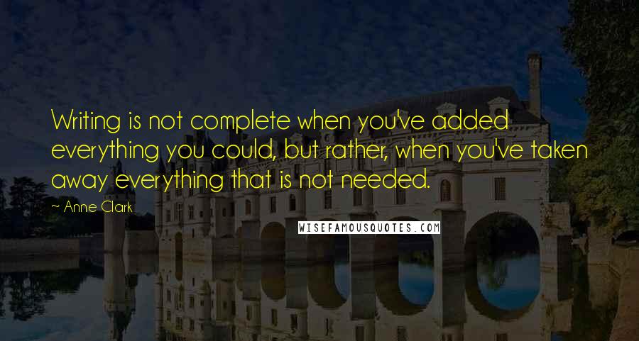 Anne Clark quotes: Writing is not complete when you've added everything you could, but rather, when you've taken away everything that is not needed. Anne Clark quotes: Writing is not complete when you've added everything you could, but rather, when you've taken away everything that is not needed.