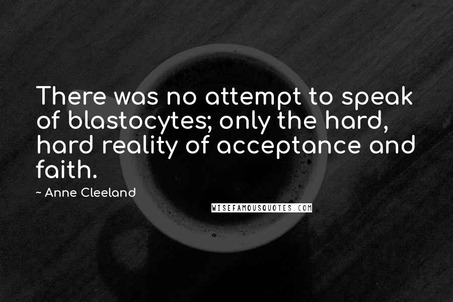 Anne Cleeland quotes: There was no attempt to speak of blastocytes; only the hard, hard reality of acceptance and faith.