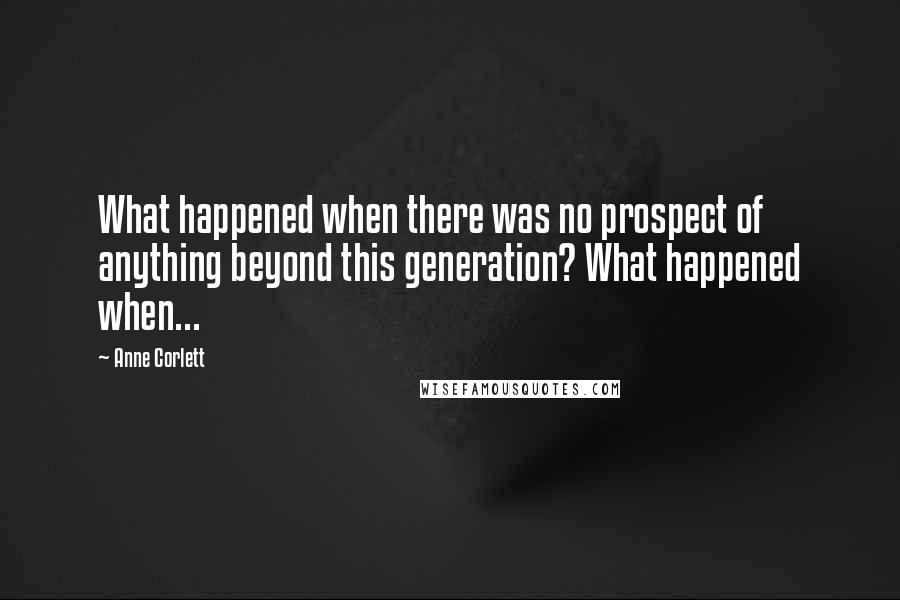 Anne Corlett quotes: What happened when there was no prospect of anything beyond this generation? What happened when...