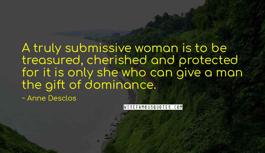 Anne Desclos quotes: A truly submissive woman is to be treasured, cherished and protected for it is only she who can give a man the gift of dominance.