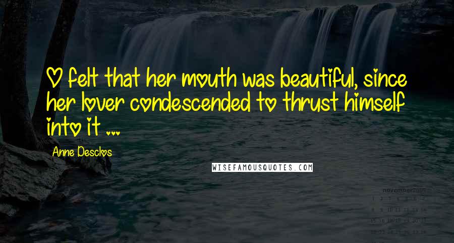 Anne Desclos quotes: O felt that her mouth was beautiful, since her lover condescended to thrust himself into it ...