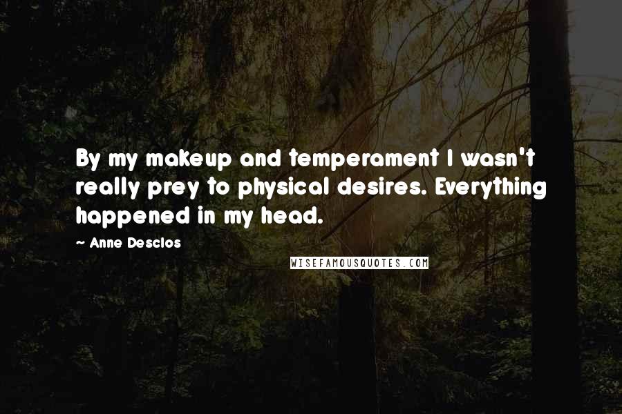 Anne Desclos quotes: By my makeup and temperament I wasn't really prey to physical desires. Everything happened in my head.