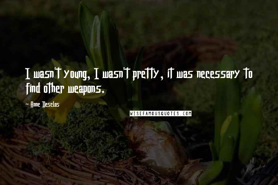 Anne Desclos quotes: I wasn't young, I wasn't pretty, it was necessary to find other weapons.