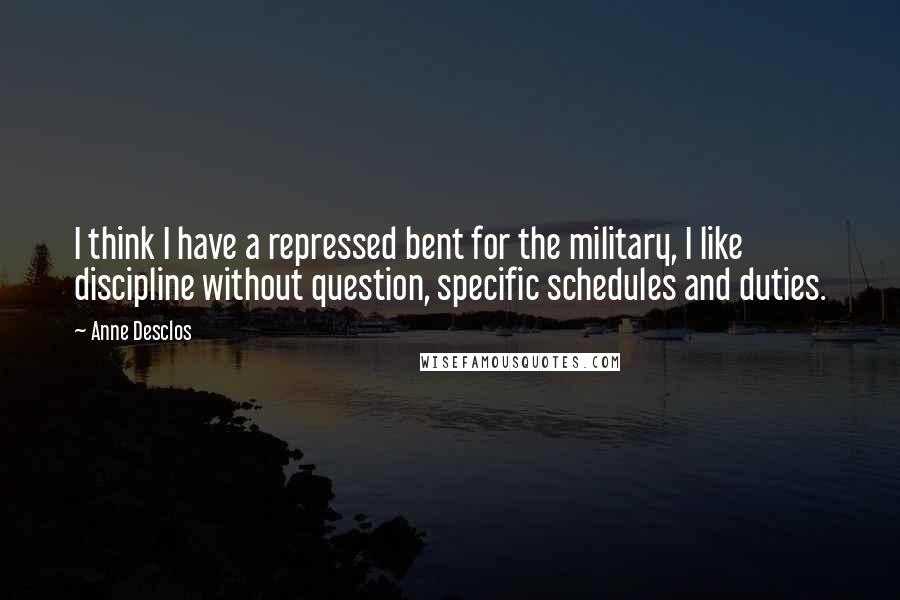 Anne Desclos quotes: I think I have a repressed bent for the military, I like discipline without question, specific schedules and duties.