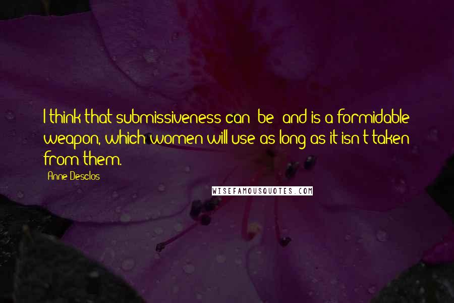 Anne Desclos quotes: I think that submissiveness can [be] and is a formidable weapon, which women will use as long as it isn't taken from them.