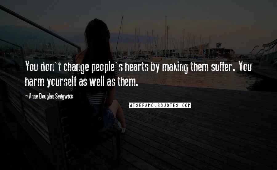 Anne Douglas Sedgwick quotes: You don't change people's hearts by making them suffer. You harm yourself as well as them.